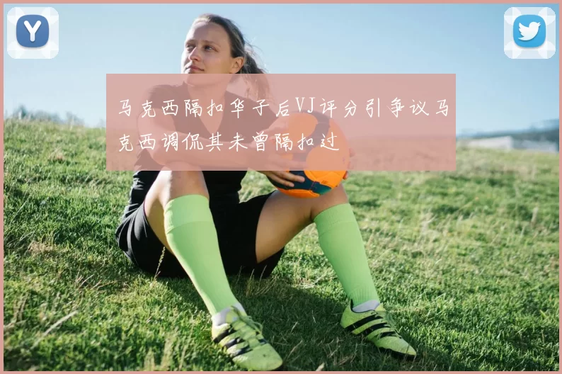 马克西隔扣华子后VJ评分引争议马克西调侃其未曾隔扣过