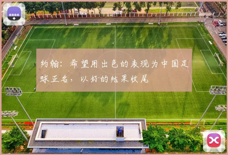 约翰:希望用出色的表现为中国足球正名,以好的结果收尾