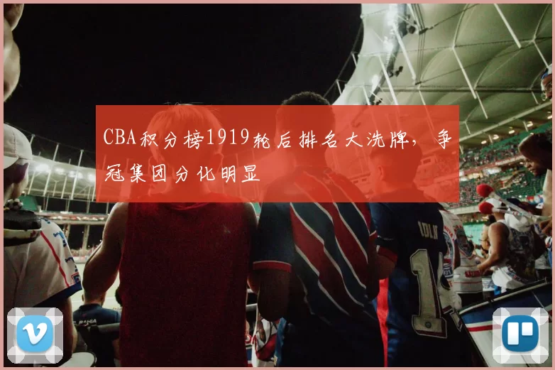CBA积分榜1919轮后排名大洗牌，争冠集团分化明显
