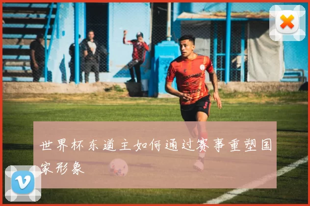 世界杯东道主如何通过赛事重塑国家形象
