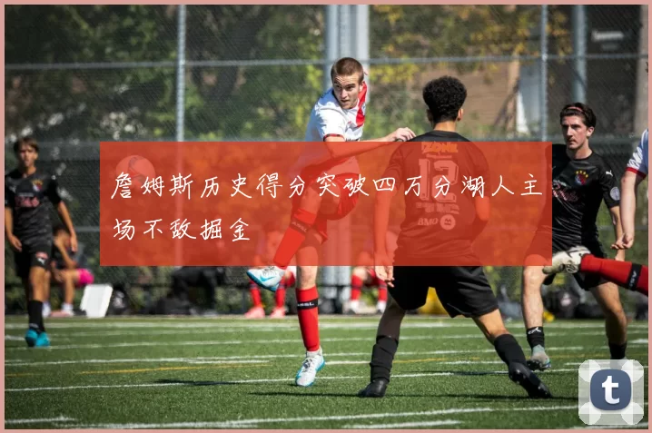 詹姆斯历史得分突破四万分湖人主场不敌掘金