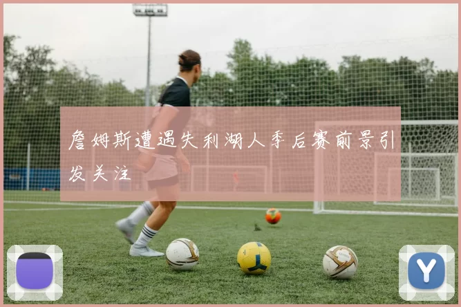 詹姆斯遭遇失利湖人季后赛前景引发关注