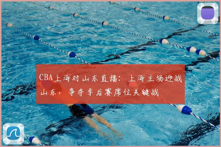 CBA上海对山东直播:上海主场迎战山东,争夺季后赛席位关键战