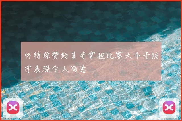 怀特称赞约基奇掌控比赛大个子防守表现令人满意