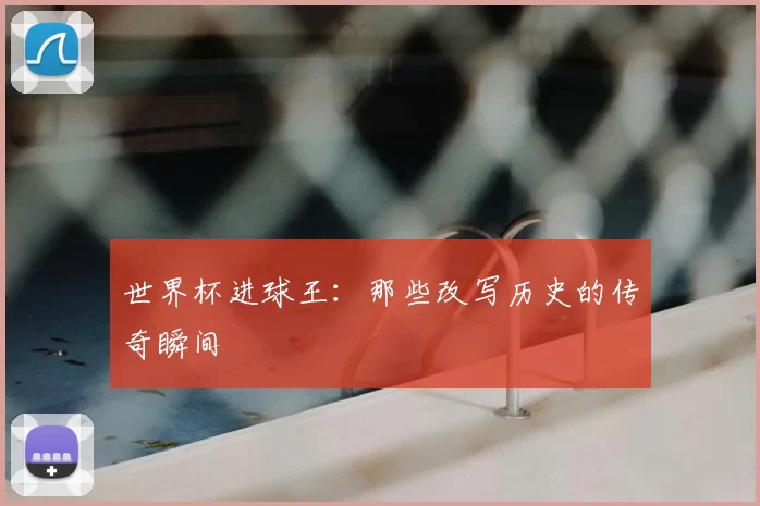 世界杯进球王:那些改写历史的传奇瞬间