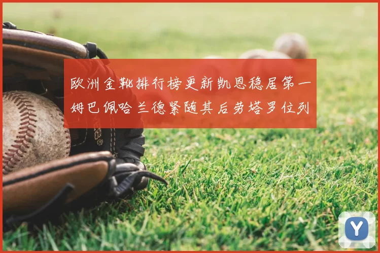 欧洲金靴排行榜更新凯恩稳居第一姆巴佩哈兰德紧随其后劳塔罗位列第十