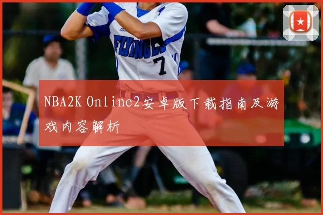 NBA2K Online2安卓版下载指南及游戏内容解析