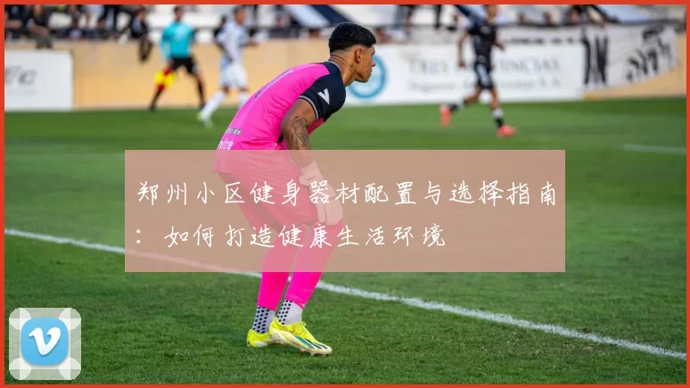 郑州小区健身器材配置与选择指南：如何打造健康生活环境