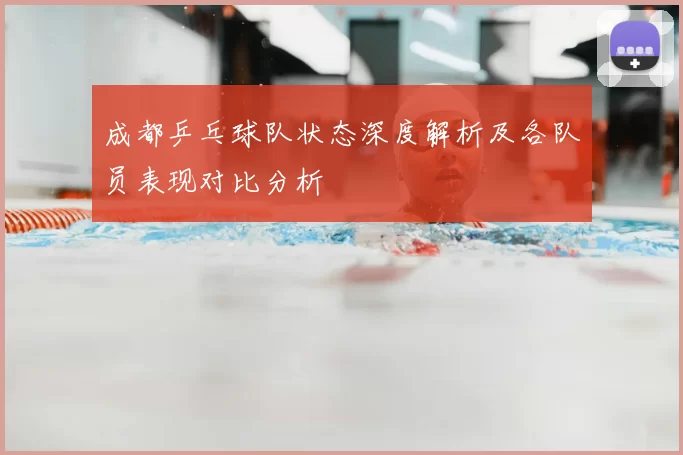 成都乒乓球队状态深度解析及各队员表现对比分析