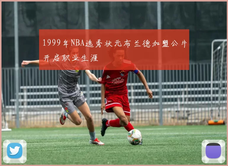 1999年NBA选秀状元布兰德加盟公牛开启职业生涯