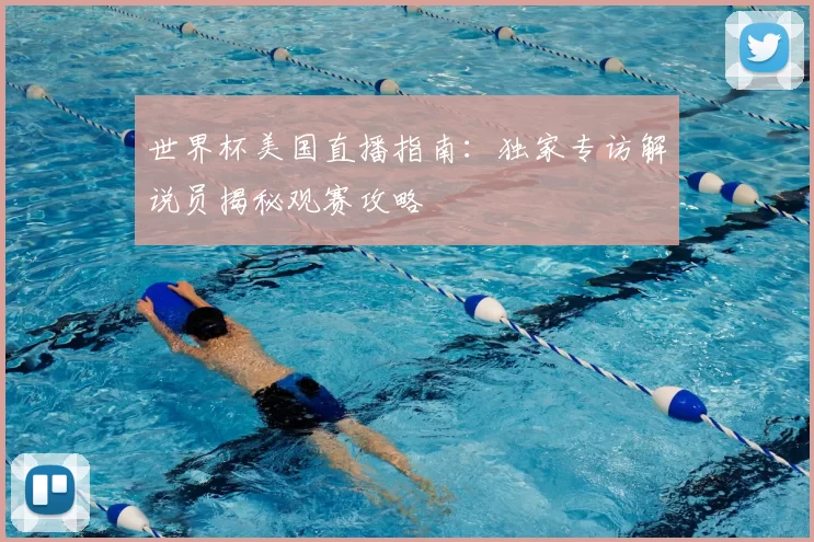 世界杯美国直播指南:独家专访解说员揭秘观赛攻略