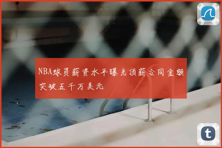 NBA球员薪资水平曝光顶薪合同金额突破五千万美元