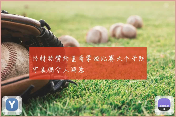 怀特称赞约基奇掌控比赛大个子防守表现令人满意