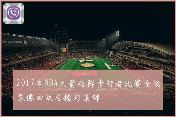 2017年NBA火箭对阵步行者比赛全场录像回放与精彩集锦