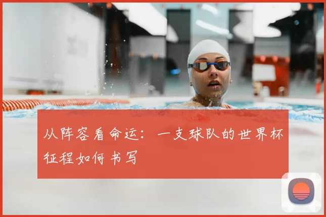 从阵容看命运：一支球队的世界杯征程如何书写