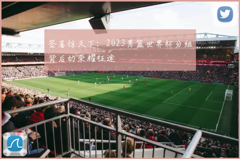 签落惊天下：2023男篮世界杯分组背后的荣耀征途