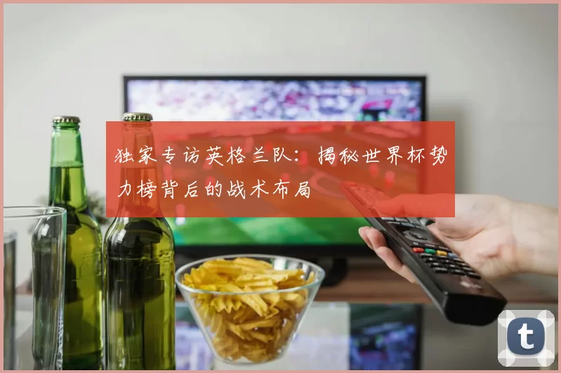 独家专访英格兰队:揭秘世界杯势力榜背后的战术布局