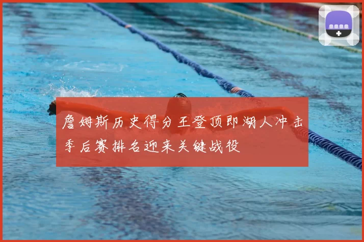 詹姆斯历史得分王登顶即湖人冲击季后赛排名迎来关键战役