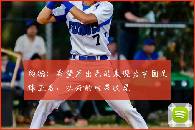 约翰:希望用出色的表现为中国足球正名,以好的结果收尾