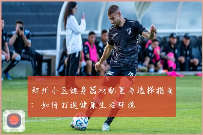 郑州小区健身器材配置与选择指南:如何打造健康生活环境