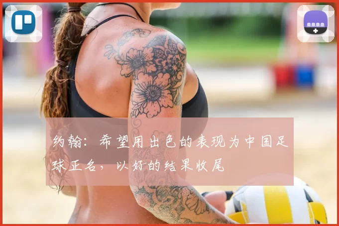 约翰:希望用出色的表现为中国足球正名,以好的结果收尾