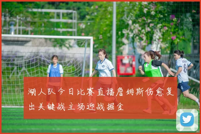 湖人队今日比赛直播詹姆斯伤愈复出关键战主场迎战掘金