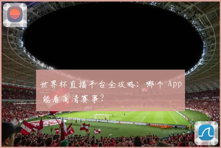 世界杯直播平台全攻略:哪个 App 能看高清赛事?
