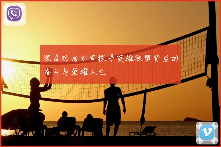 深度对话刘军探寻英雄联盟背后的奋斗与荣耀人生