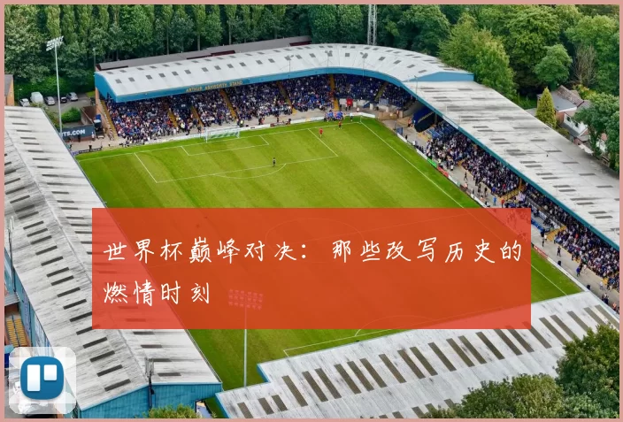 世界杯巅峰对决：那些改写历史的燃情时刻