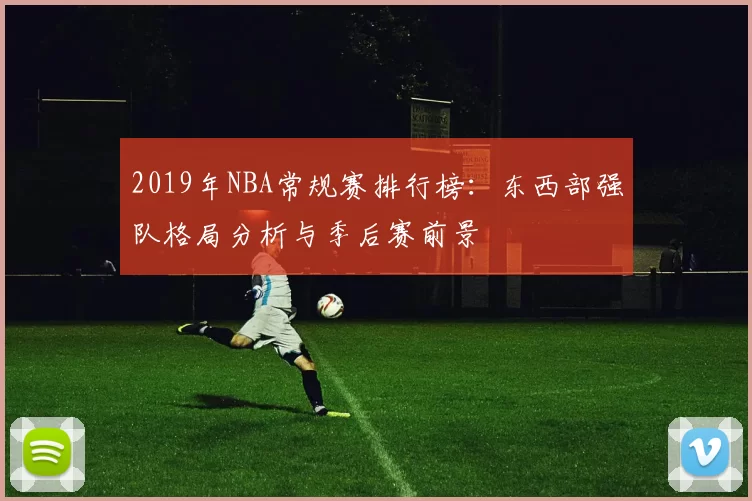 2019年NBA常规赛排行榜:东西部强队格局分析与季后赛前景