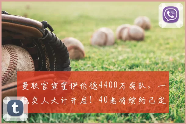 曼联官宣霍伊伦德4400万离队,一亿卖人大计开启!40老将续约已定