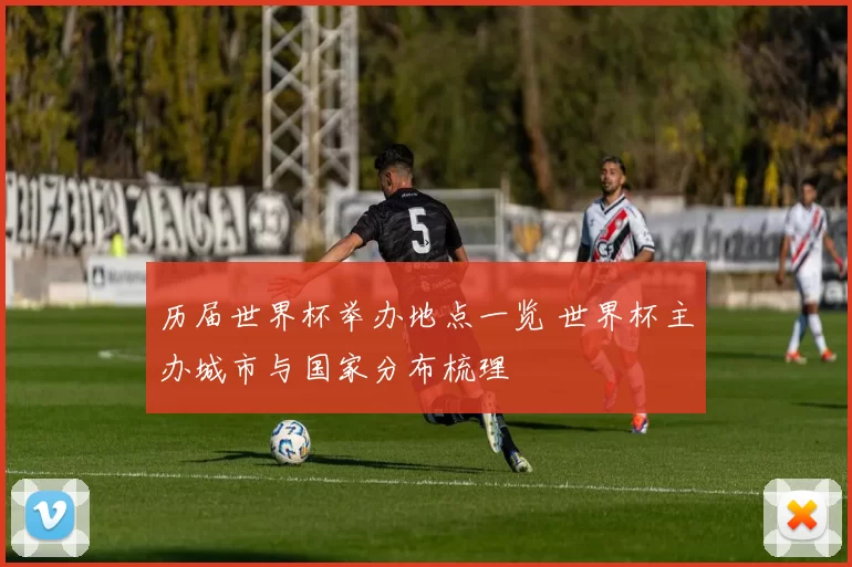 历届世界杯举办地点一览 世界杯主办城市与国家分布梳理