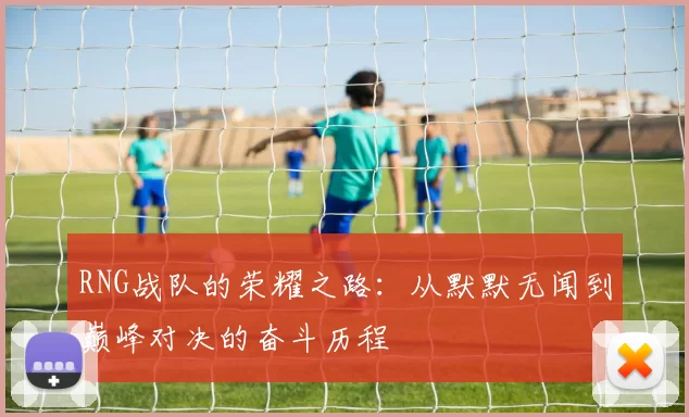 RNG战队的荣耀之路:从默默无闻到巅峰对决的奋斗历程