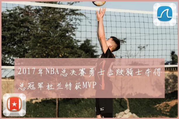 2017年NBA总决赛勇士击败骑士夺得总冠军杜兰特获MVP