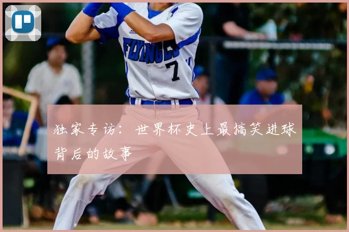 独家专访：世界杯史上最搞笑进球背后的故事