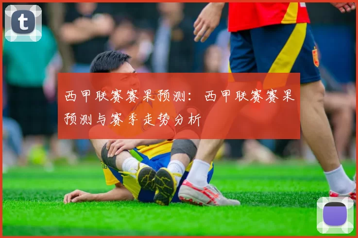 西甲联赛赛果预测：西甲联赛赛果预测与赛季走势分析