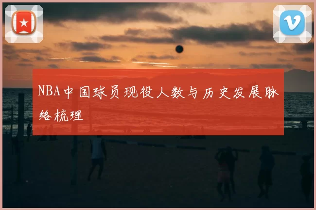 NBA中国球员现役人数与历史发展脉络梳理