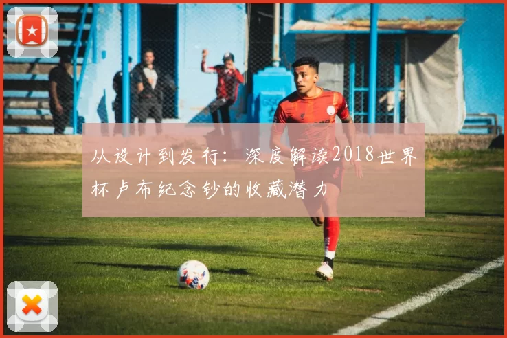 从设计到发行：深度解读2018世界杯卢布纪念钞的收藏潜力