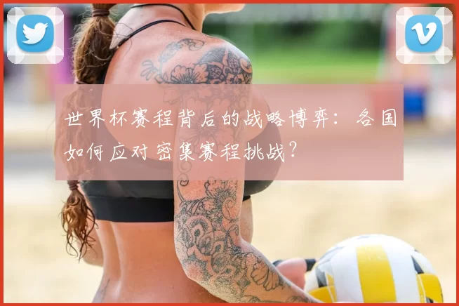 世界杯赛程背后的战略博弈:各国如何应对密集赛程挑战?