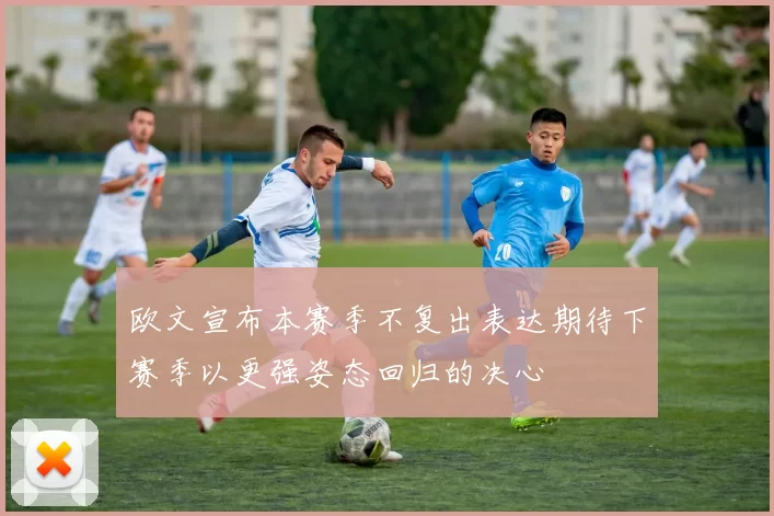 欧文宣布本赛季不复出表达期待下赛季以更强姿态回归的决心