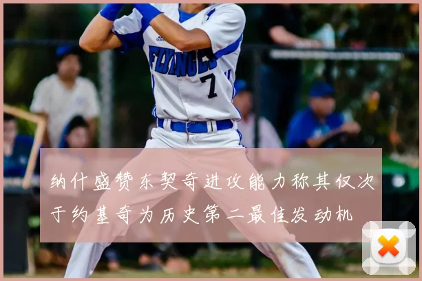 纳什盛赞东契奇进攻能力称其仅次于约基奇为历史第二最佳发动机