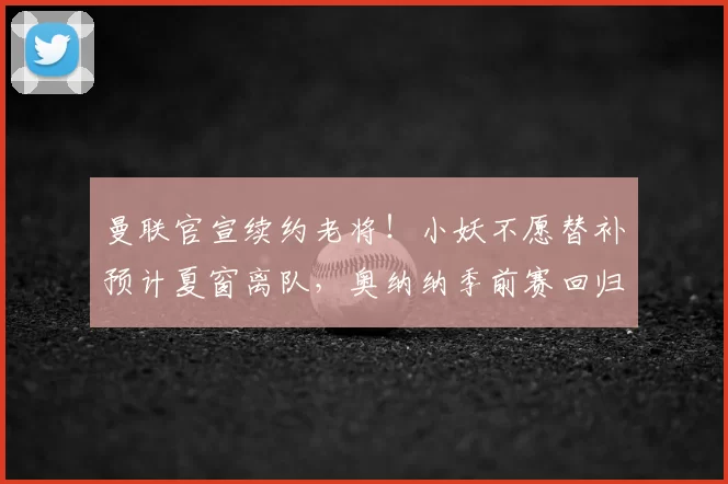 曼联官宣续约老将！小妖不愿替补预计夏窗离队，奥纳纳季前赛回归
