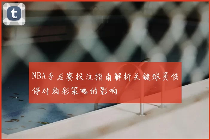 NBA季后赛投注指南解析关键球员伤停对购彩策略的影响