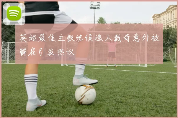 英超最佳主教练候选人戴奇意外被解雇引发热议