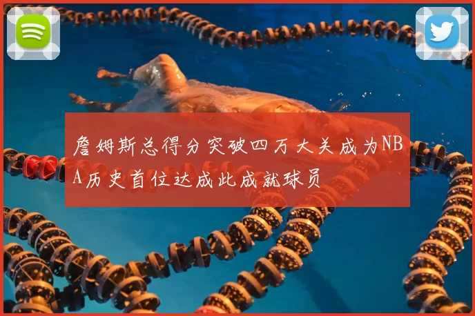 詹姆斯总得分突破四万大关成为NBA历史首位达成此成就球员