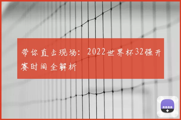 带你直击现场:2022世界杯32强开赛时间全解析