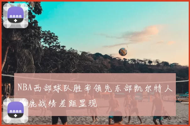 NBA西部球队胜率领先东部凯尔特人雄鹿战绩差距显现