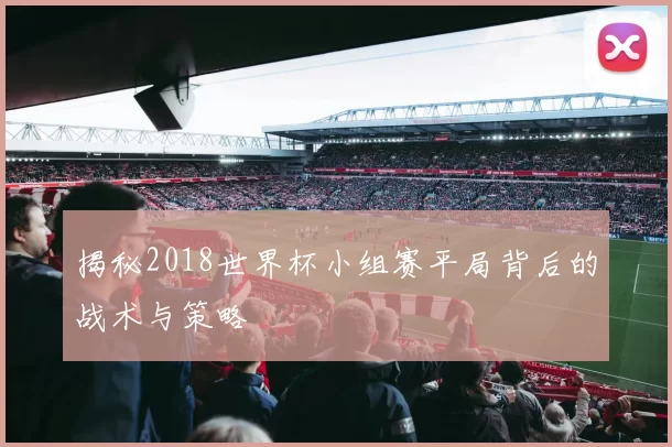 揭秘2018世界杯小组赛平局背后的战术与策略
