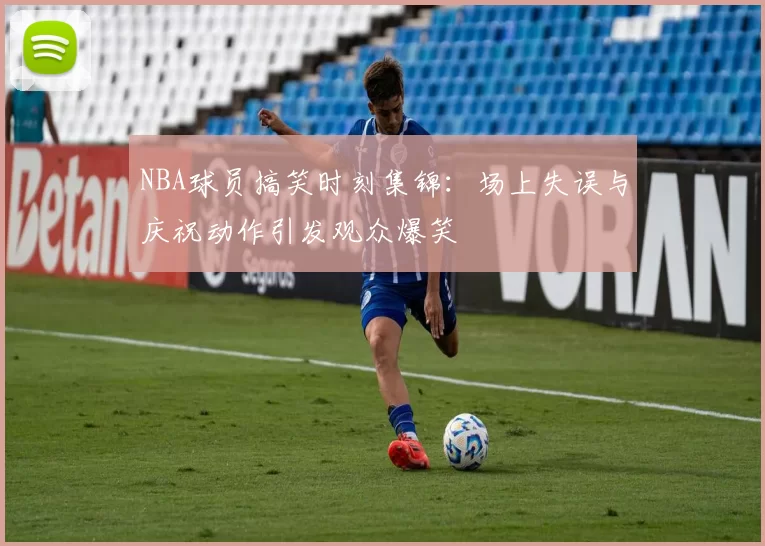 NBA球员搞笑时刻集锦:场上失误与庆祝动作引发观众爆笑