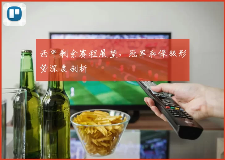 西甲剩余赛程展望,冠军和保级形势深度剖析